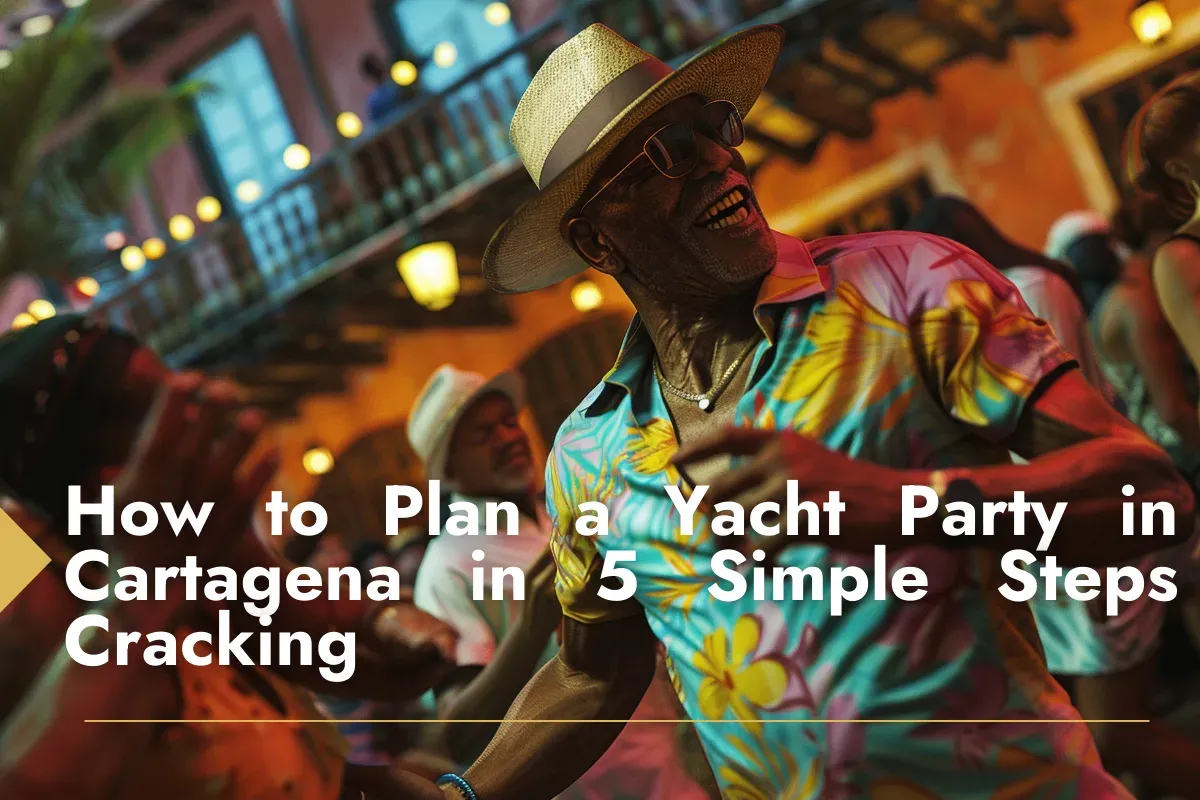 How to Plan a Yacht Parties in Cartagena Colombia in 5 Simple Steps